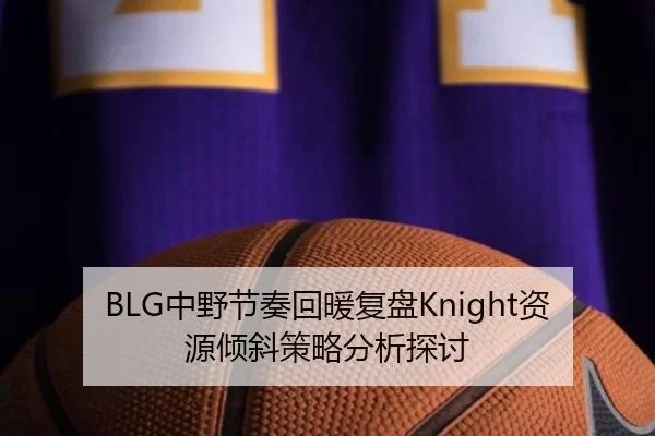 BLG中野节奏回暖复盘Knight资源倾斜策略分析探讨