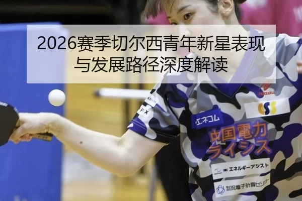 2026赛季切尔西青年新星表现与发展路径深度解读